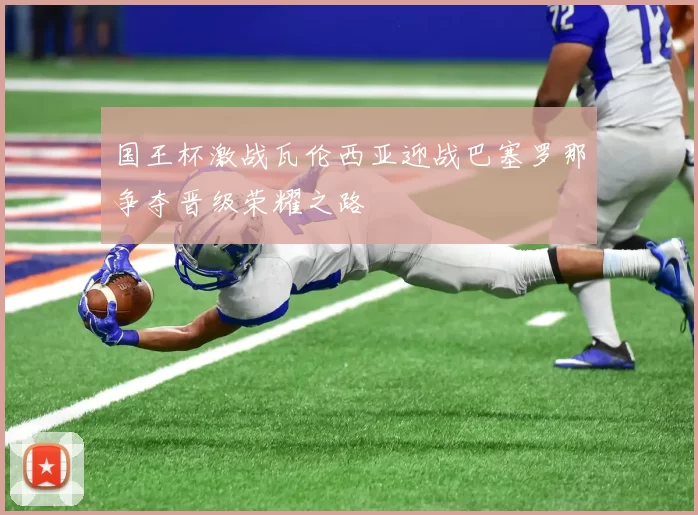 国王杯激战瓦伦西亚迎战巴塞罗那争夺晋级荣耀之路