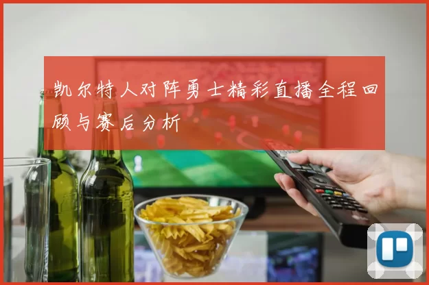 凯尔特人对阵勇士精彩直播全程回顾与赛后分析