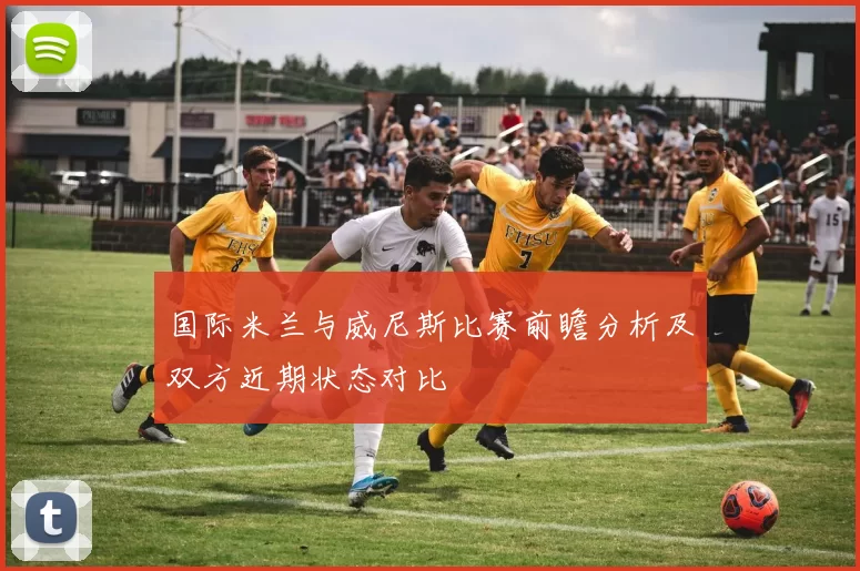 国际米兰与威尼斯比赛前瞻分析及双方近期状态对比