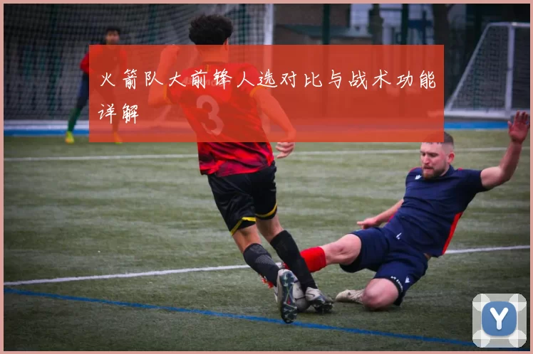 火箭队大前锋人选对比与战术功能详解