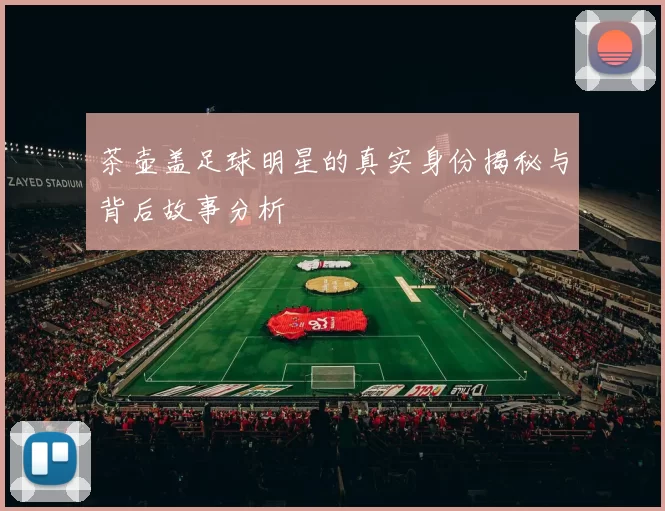 茶壶盖足球明星的真实身份揭秘与背后故事分析