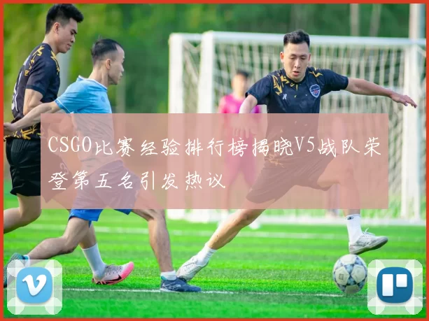 CSGO比赛经验排行榜揭晓V5战队荣登第五名引发热议