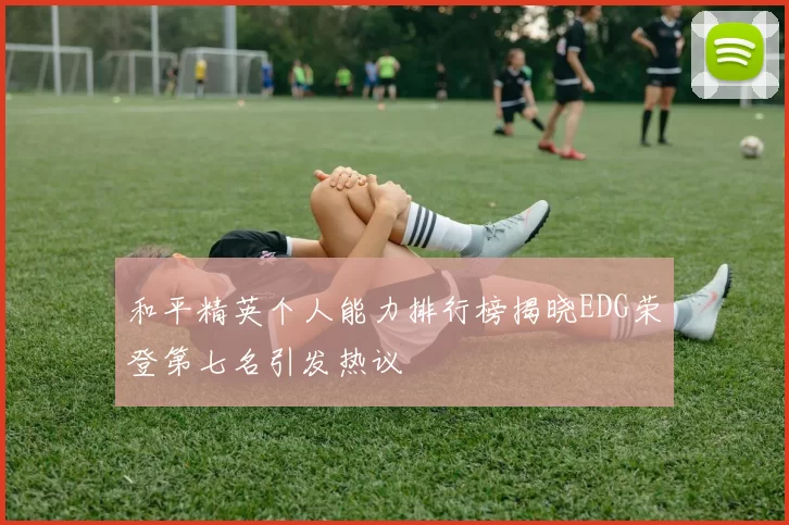 和平精英个人能力排行榜揭晓EDG荣登第七名引发热议