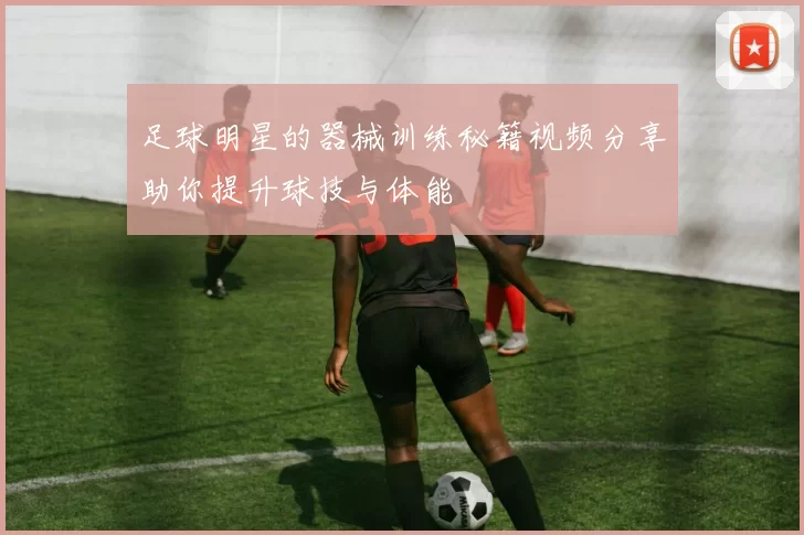足球明星的器械训练秘籍视频分享助你提升球技与体能