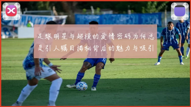足球明星与超模的爱情密码为何总是引人瞩目揭秘背后的魅力与吸引力