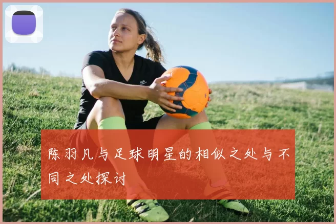 陈羽凡与足球明星的相似之处与不同之处探讨