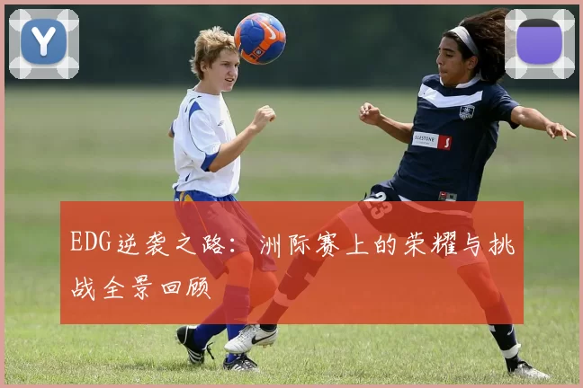 EDG逆袭之路：洲际赛上的荣耀与挑战全景回顾