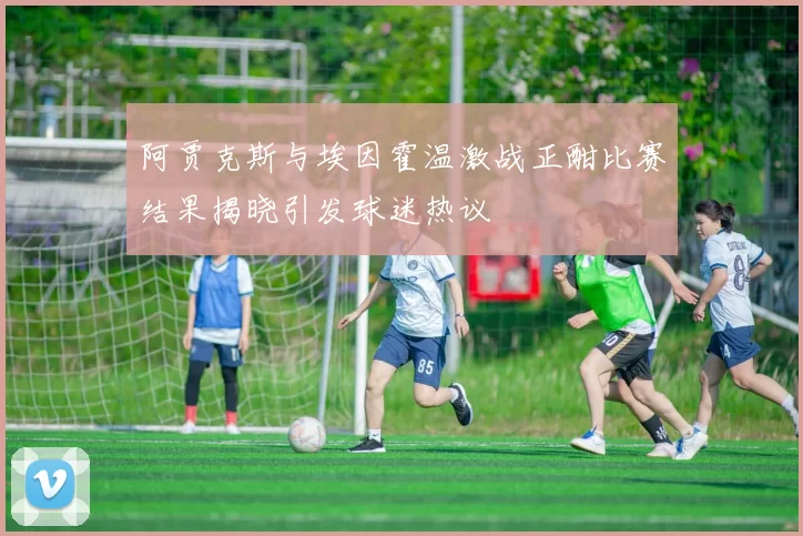 阿贾克斯与埃因霍温激战正酣比赛结果揭晓引发球迷热议
