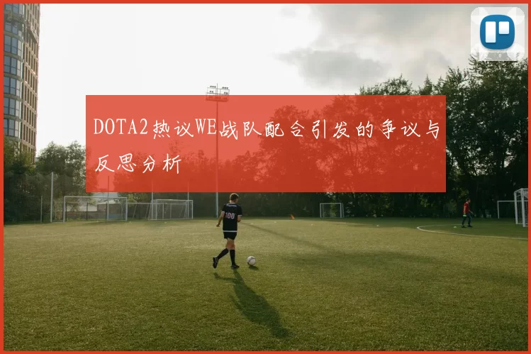 DOTA2热议WE战队配合引发的争议与反思分析