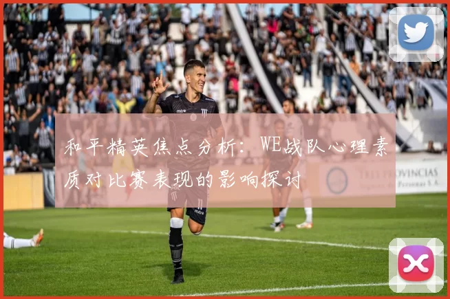 和平精英焦点分析：WE战队心理素质对比赛表现的影响探讨