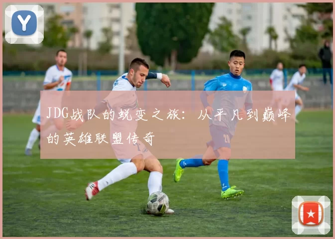 JDG战队的蜕变之旅：从平凡到巅峰的英雄联盟传奇