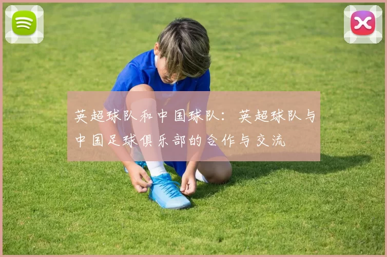 英超球队和中国球队：英超球队与中国足球俱乐部的合作与交流