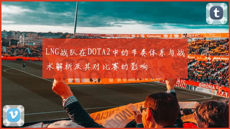 LNG战队在DOTA2中的节奏体系与战术解析及其对比赛的影响
