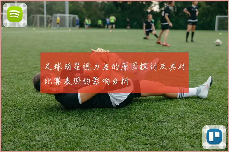 足球明星视力差的原因探讨及其对比赛表现的影响分析