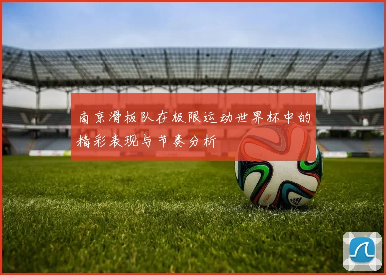 南京滑板队在极限运动世界杯中的精彩表现与节奏分析