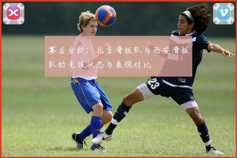 赛后分析：北京滑板队与西安滑板队的竞技状态与表现对比