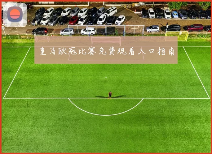 皇马欧冠比赛免费观看入口指南
