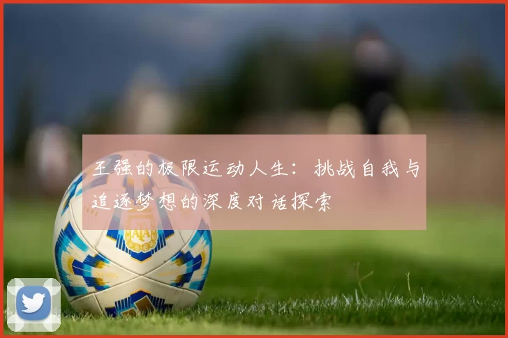 王强的极限运动人生：挑战自我与追逐梦想的深度对话探索