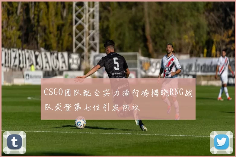 CSGO团队配合实力排行榜揭晓RNG战队荣登第七位引发热议