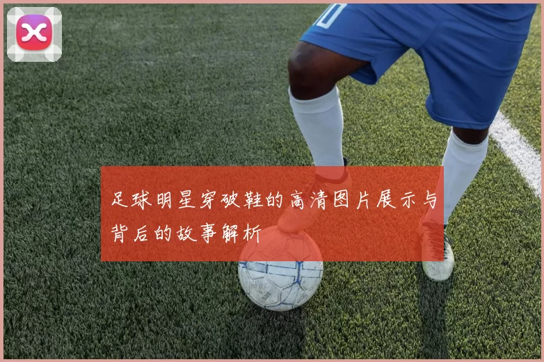 足球明星穿破鞋的高清图片展示与背后的故事解析