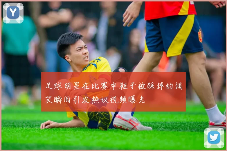 足球明星在比赛中鞋子被踩掉的搞笑瞬间引发热议视频曝光