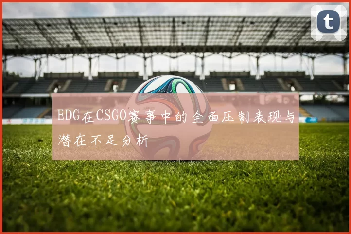 EDG在CSGO赛事中的全面压制表现与潜在不足分析