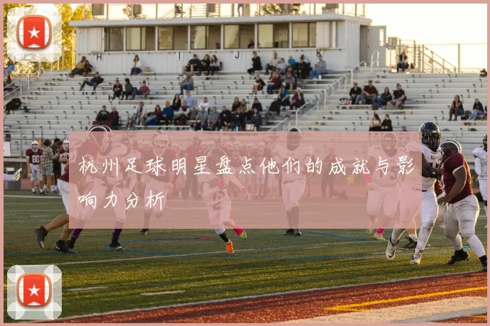 杭州足球明星盘点他们的成就与影响力分析