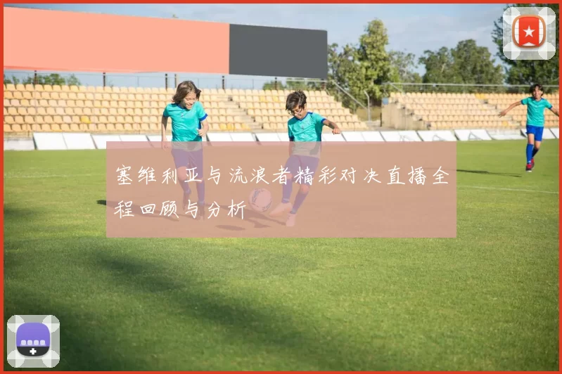 塞维利亚与流浪者精彩对决直播全程回顾与分析