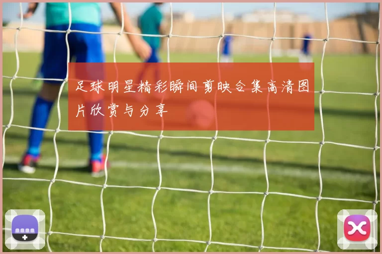 足球明星精彩瞬间剪映合集高清图片欣赏与分享