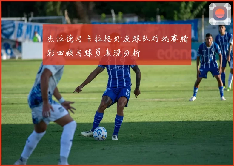 杰拉德与卡拉格好友球队对抗赛精彩回顾与球员表现分析