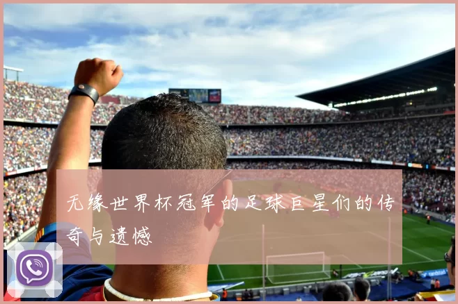 无缘世界杯冠军的足球巨星们的传奇与遗憾