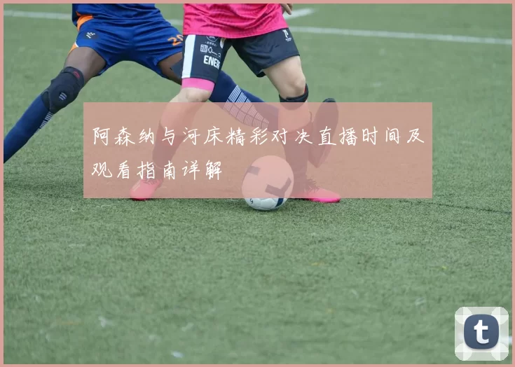 阿森纳与河床精彩对决直播时间及观看指南详解