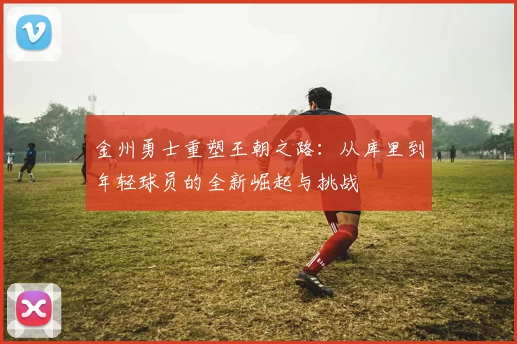 金州勇士重塑王朝之路：从库里到年轻球员的全新崛起与挑战