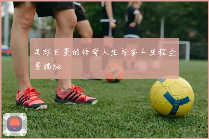 足球巨星的传奇人生与奋斗历程全景揭秘