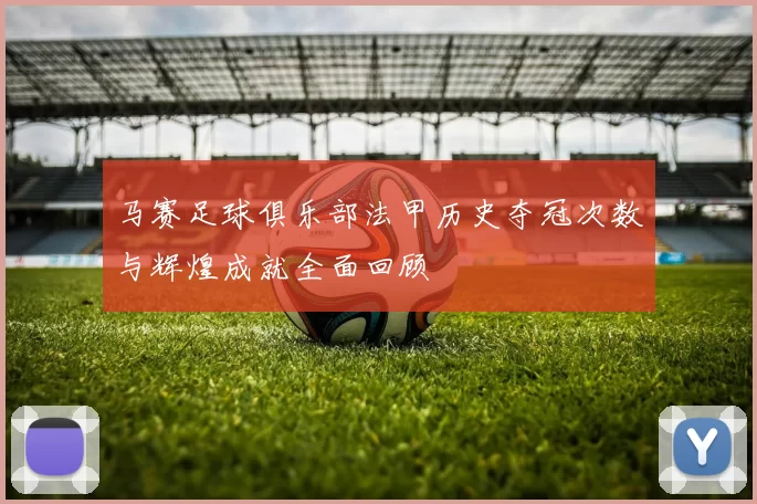 马赛足球俱乐部法甲历史夺冠次数与辉煌成就全面回顾