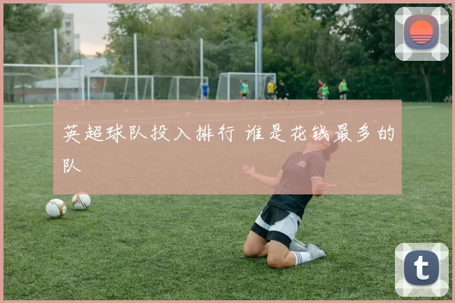英超球队投入排行 谁是花钱最多的队