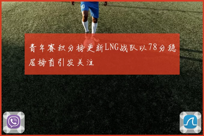 青年赛积分榜更新LNG战队以78分稳居榜首引发关注