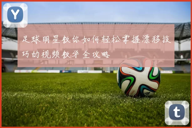 足球明星教你如何轻松掌握漂移技巧的视频教学全攻略