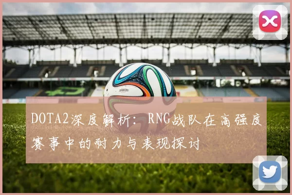 DOTA2深度解析：RNG战队在高强度赛事中的耐力与表现探讨