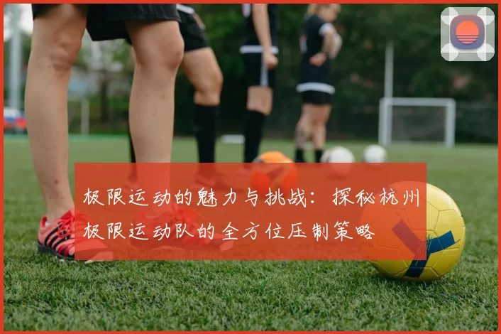 极限运动的魅力与挑战：探秘杭州极限运动队的全方位压制策略