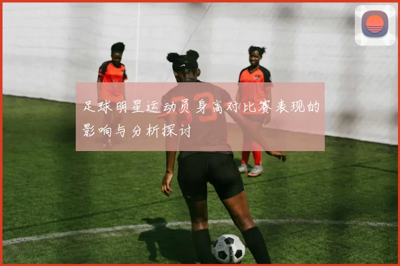 足球明星运动员身高对比赛表现的影响与分析探讨