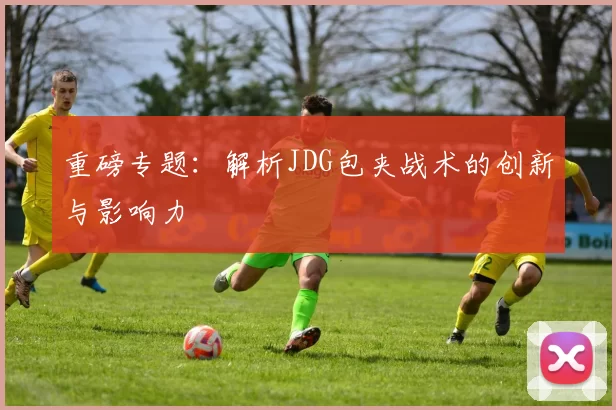 重磅专题：解析JDG包夹战术的创新与影响力