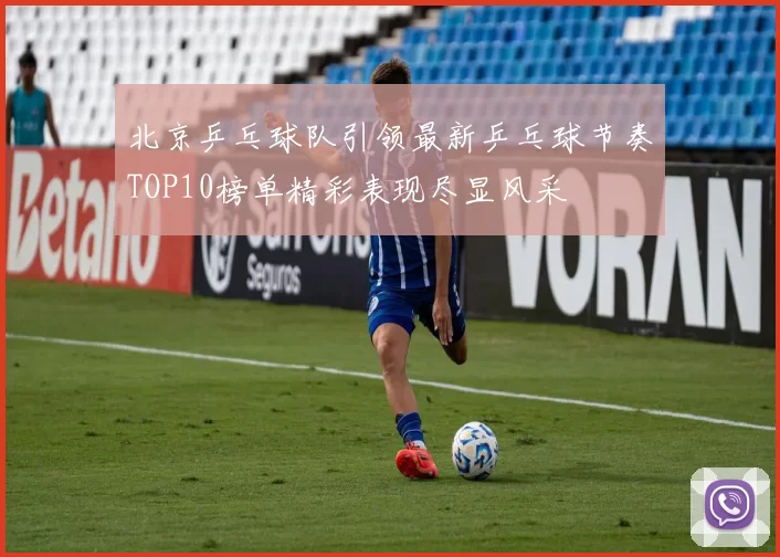 北京乒乓球队引领最新乒乓球节奏TOP10榜单精彩表现尽显风采