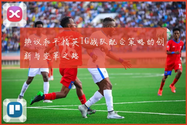 热议和平精英IG战队配合策略的创新与变革之路