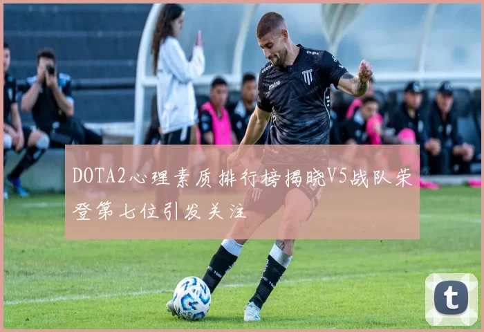 DOTA2心理素质排行榜揭晓V5战队荣登第七位引发关注