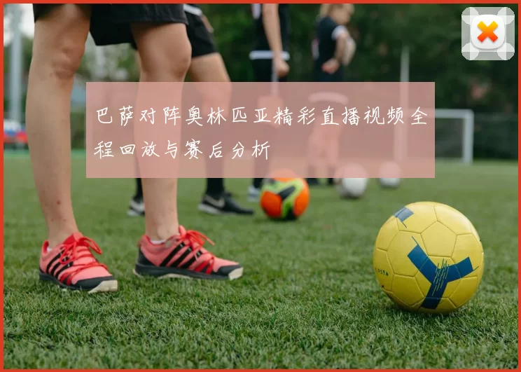 巴萨对阵奥林匹亚精彩直播视频全程回放与赛后分析