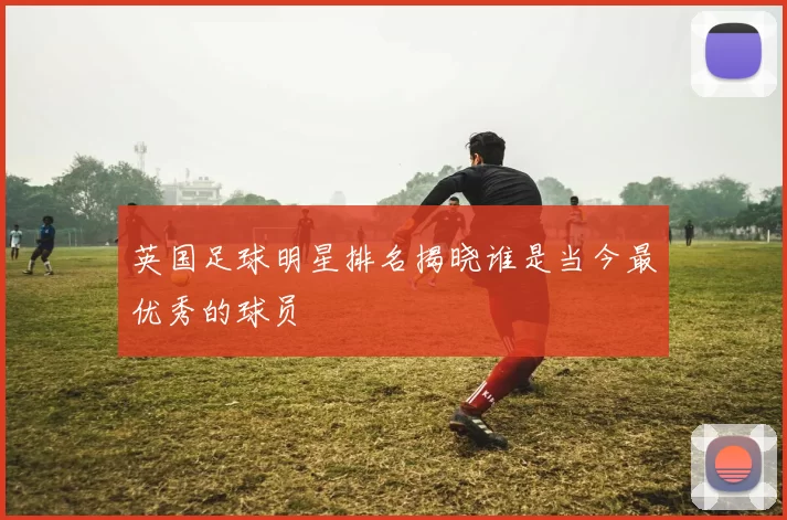 英国足球明星排名揭晓谁是当今最优秀的球员