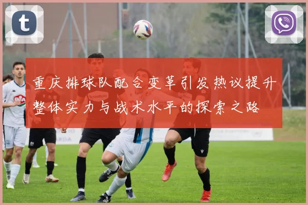 重庆排球队配合变革引发热议提升整体实力与战术水平的探索之路