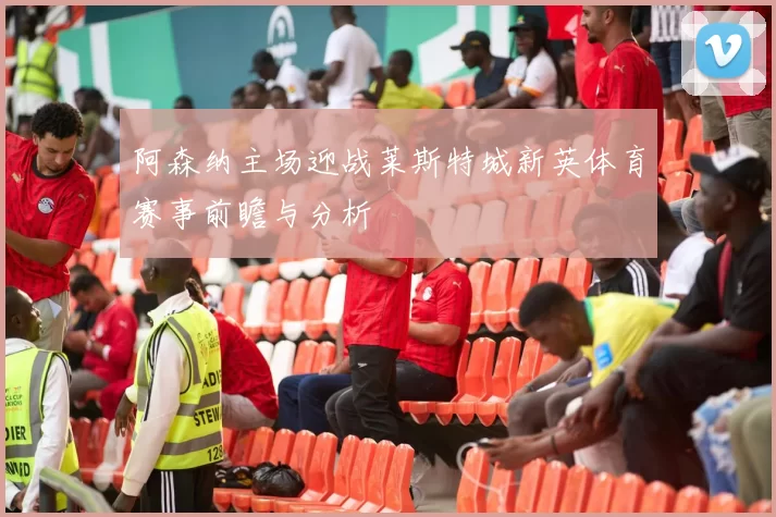 阿森纳主场迎战莱斯特城新英体育赛事前瞻与分析