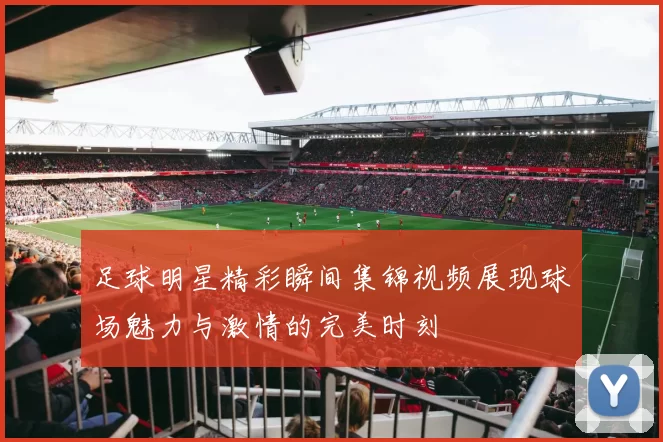 足球明星精彩瞬间集锦视频展现球场魅力与激情的完美时刻